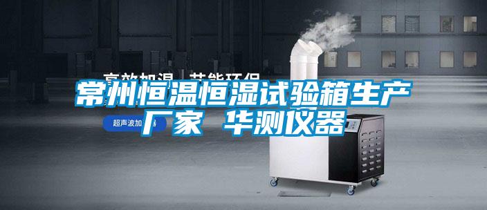 常州恒溫恒濕試驗(yàn)箱生產(chǎn)廠家 華測儀器