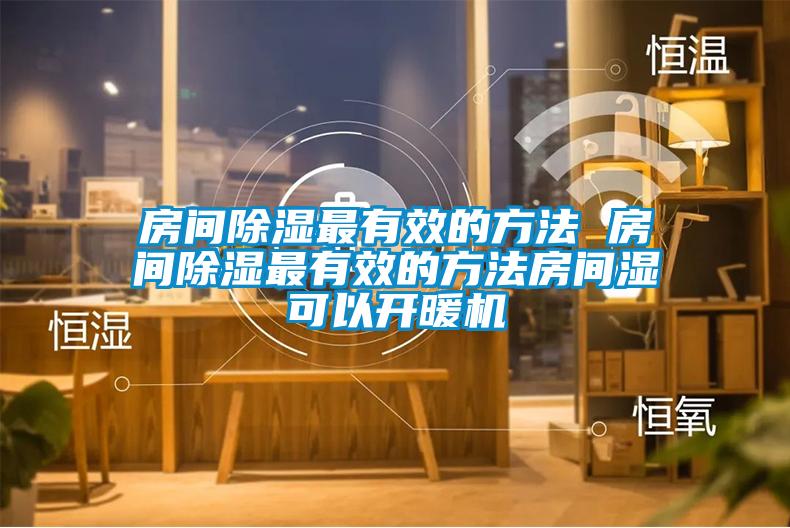 房間除濕最有效的方法 房間除濕最有效的方法房間濕可以開暖機(jī)