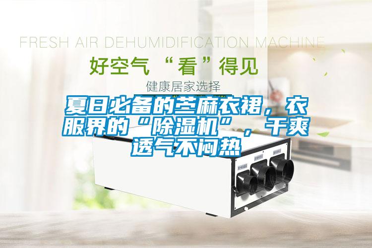 夏日必備的苧麻衣裙，衣服界的“除濕機”，干爽透氣不悶熱