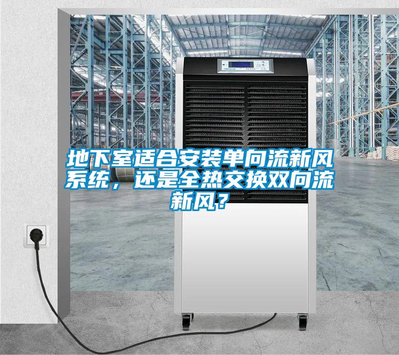 地下室適合安裝單向流新風(fēng)系統(tǒng)，還是全熱交換雙向流新風(fēng)？
