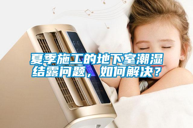 夏季施工的地下室潮濕結(jié)露問(wèn)題，如何解決？