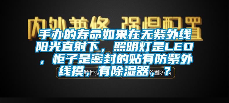 手辦的壽命如果在無紫外線陽光直射下，照明燈是LED，柜子是密封的貼有防紫外線摸，有除濕器，？