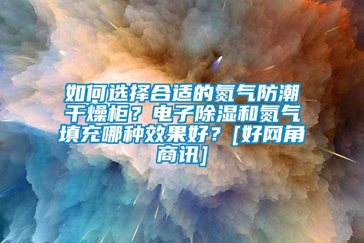 如何選擇合適的氮氣防潮干燥柜？電子除濕和氮氣填充哪種效果好？[好網(wǎng)角商訊]