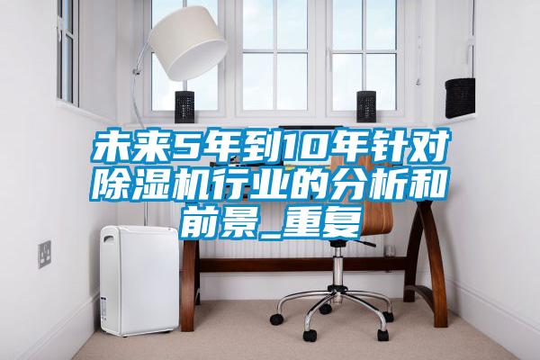 未來5年到10年針對(duì)除濕機(jī)行業(yè)的分析和前景_重復(fù)
