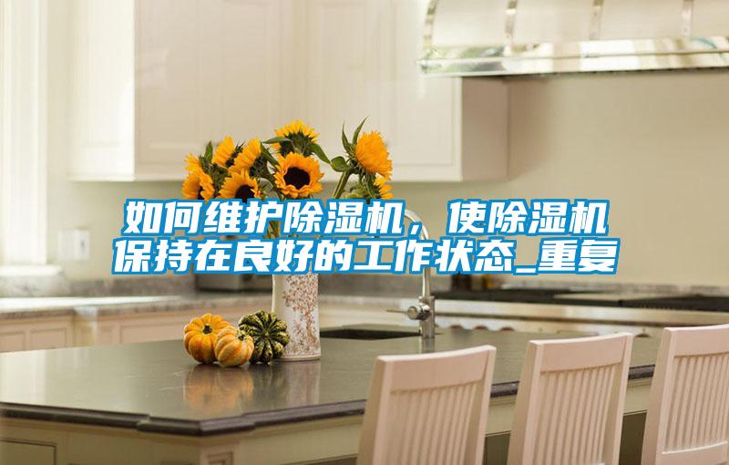如何維護(hù)除濕機(jī)，使除濕機(jī)保持在良好的工作狀態(tài)_重復(fù)