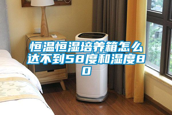 恒溫恒濕培養(yǎng)箱怎么達(dá)不到58度和濕度80