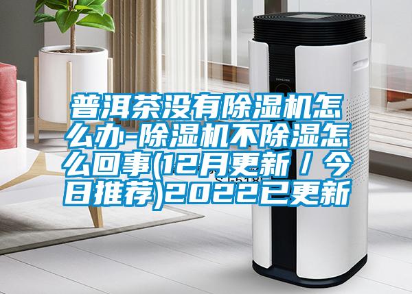 普洱茶沒有除濕機(jī)怎么辦-除濕機(jī)不除濕怎么回事(12月更新／今日推薦)2022已更新