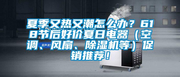 夏季又熱又潮怎么辦？618節(jié)后好價夏日電器（空調(diào)、風(fēng)扇、除濕機(jī)等）促銷推薦！