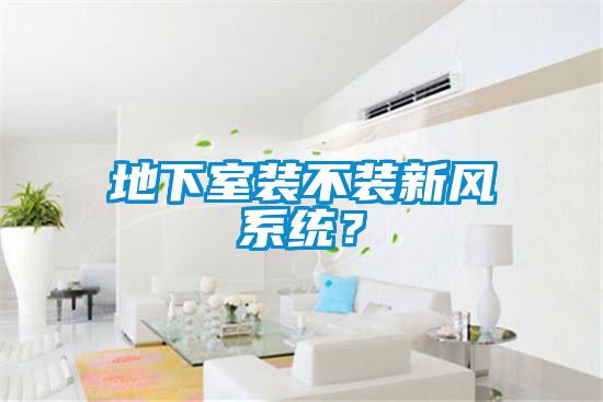 地下室裝不裝新風(fēng)系統(tǒng)？
