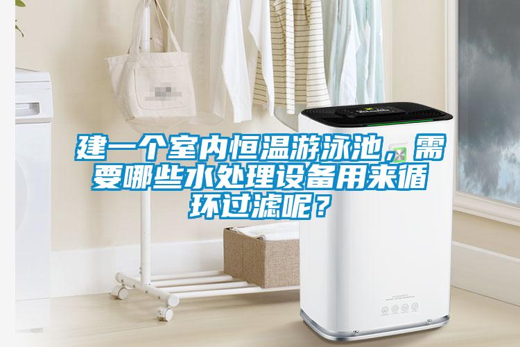 建一個(gè)室內(nèi)恒溫游泳池，需要哪些水處理設(shè)備用來循環(huán)過濾呢？