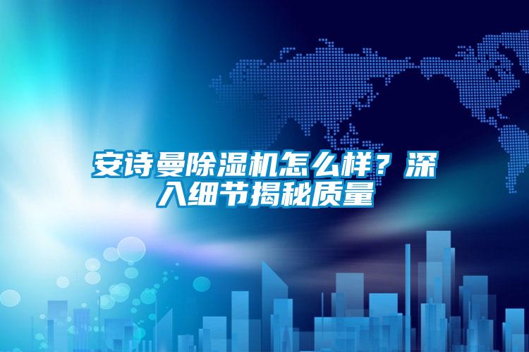 安詩曼除濕機(jī)怎么樣？深入細(xì)節(jié)揭秘質(zhì)量