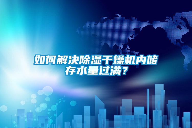 如何解決除濕干燥機(jī)內(nèi)儲(chǔ)存水量過滿？
