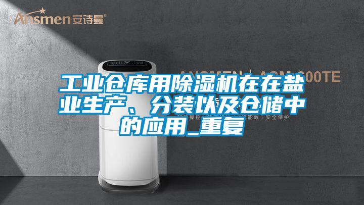 工業(yè)倉庫用除濕機(jī)在在鹽業(yè)生產(chǎn)、分裝以及倉儲(chǔ)中的應(yīng)用_重復(fù)