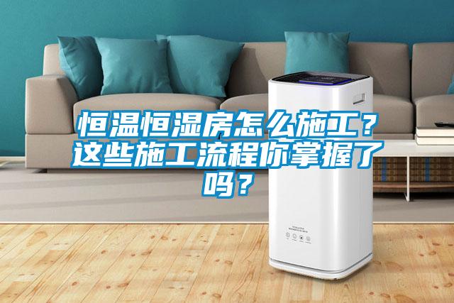 恒溫恒濕房怎么施工？這些施工流程你掌握了嗎？