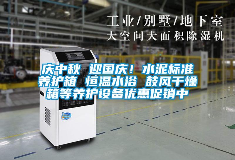 慶中秋 迎國慶！水泥標準養(yǎng)護箱 恒溫水浴 鼓風干燥箱等養(yǎng)護設備優(yōu)惠促銷中