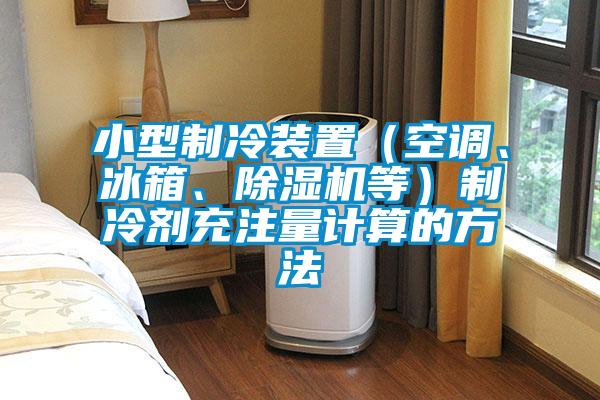 小型制冷裝置（空調(diào)、冰箱、除濕機(jī)等）制冷劑充注量計(jì)算的方法