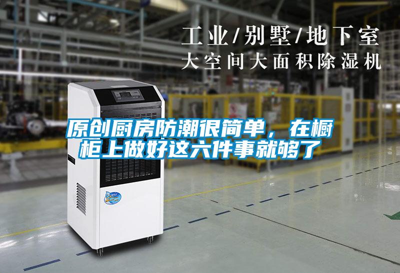 原創(chuàng)廚房防潮很簡(jiǎn)單，在櫥柜上做好這六件事就夠了