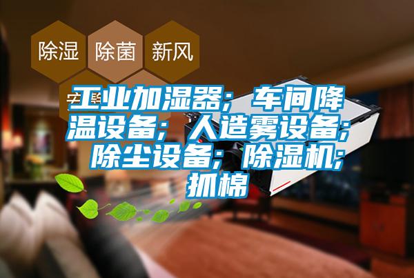 工業(yè)加濕器; 車間降溫設備; 人造霧設備; 除塵設備; 除濕機; 抓棉