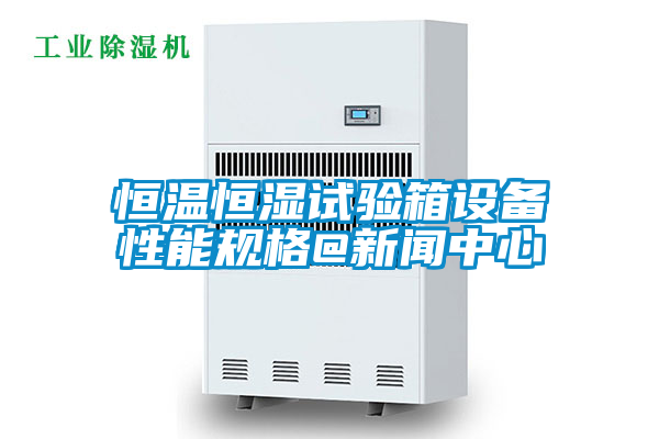 恒溫恒濕試驗箱設備性能規(guī)格@新聞中心