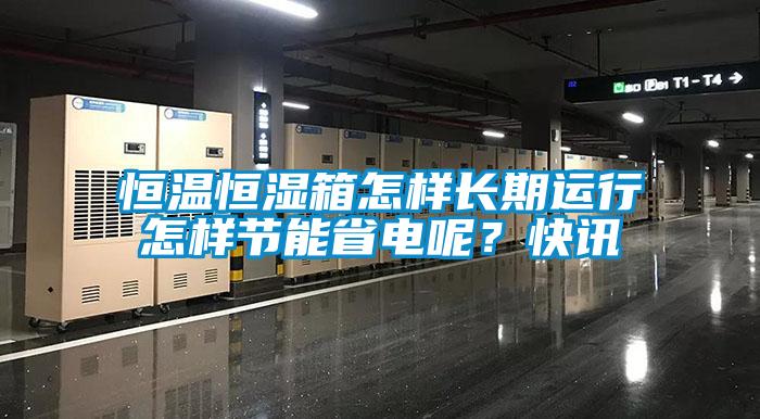 恒溫恒濕箱怎樣長期運(yùn)行怎樣節(jié)能省電呢？快訊
