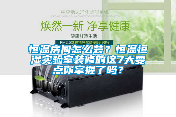 恒溫房間怎么裝？恒溫恒濕實(shí)驗(yàn)室裝修的這7大要點(diǎn)你掌握了嗎？