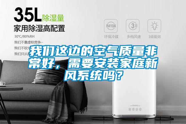 我們這邊的空氣質(zhì)量非常好，需要安裝家庭新風(fēng)系統(tǒng)嗎？