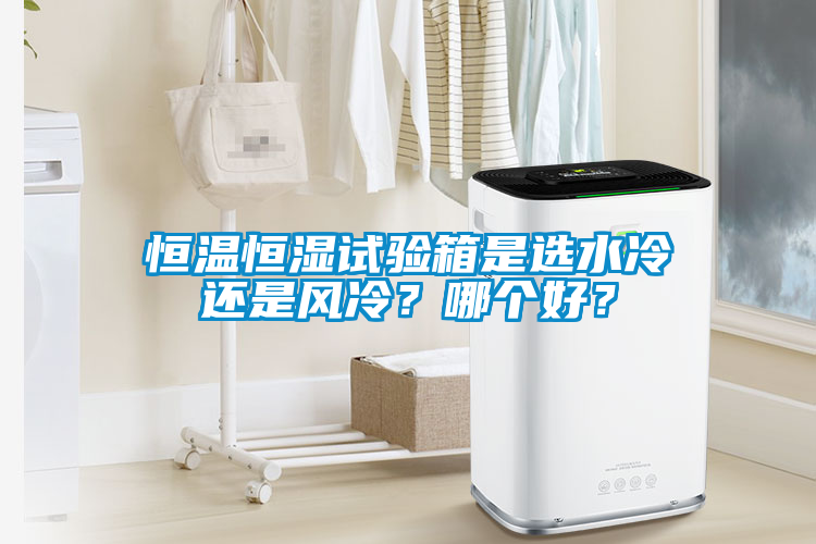 恒溫恒濕試驗(yàn)箱是選水冷還是風(fēng)冷？哪個(gè)好？