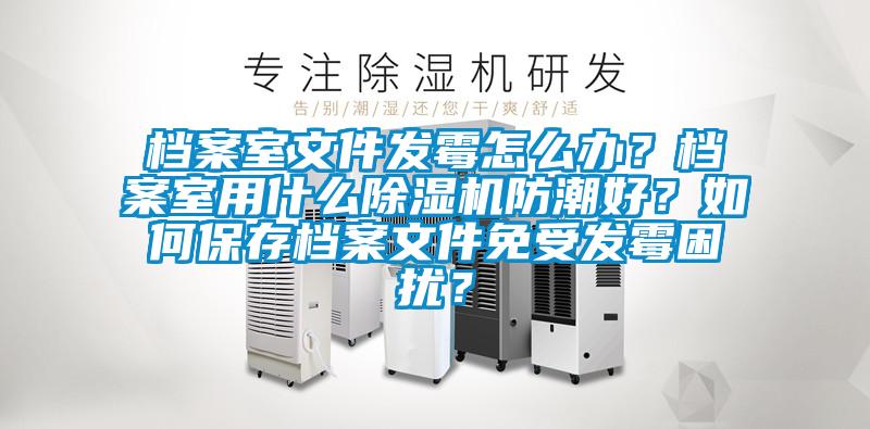 檔案室文件發(fā)霉怎么辦？檔案室用什么除濕機防潮好？如何保存檔案文件免受發(fā)霉困擾？