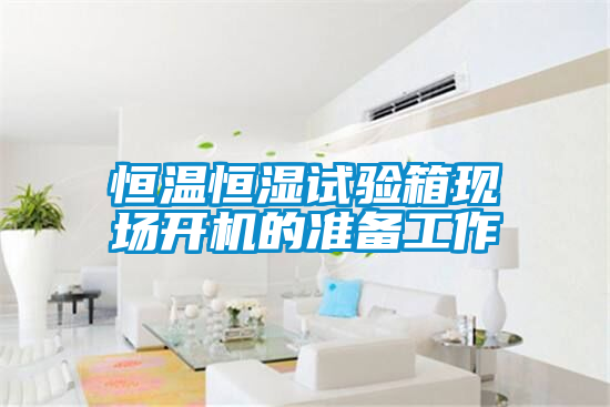 恒溫恒濕試驗箱現(xiàn)場開機的準備工作