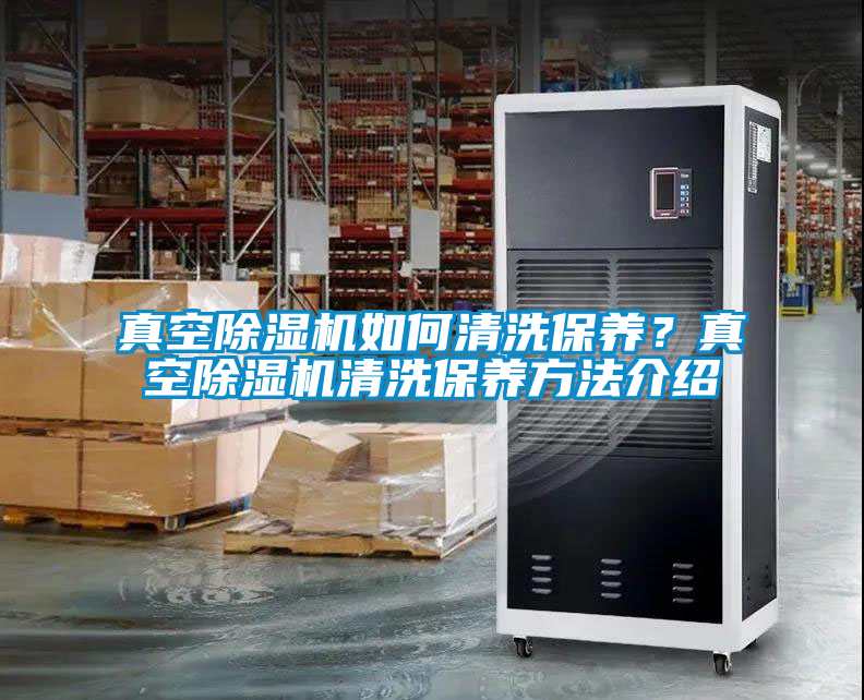 真空除濕機如何清洗保養(yǎng)？真空除濕機清洗保養(yǎng)方法介紹