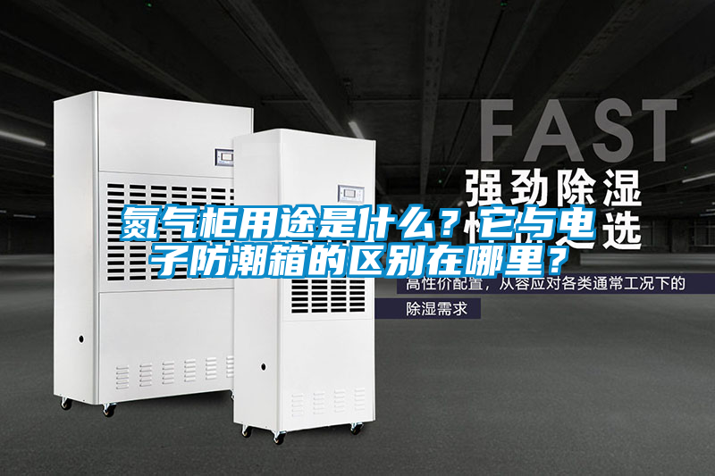 氮氣柜用途是什么？它與電子防潮箱的區(qū)別在哪里？