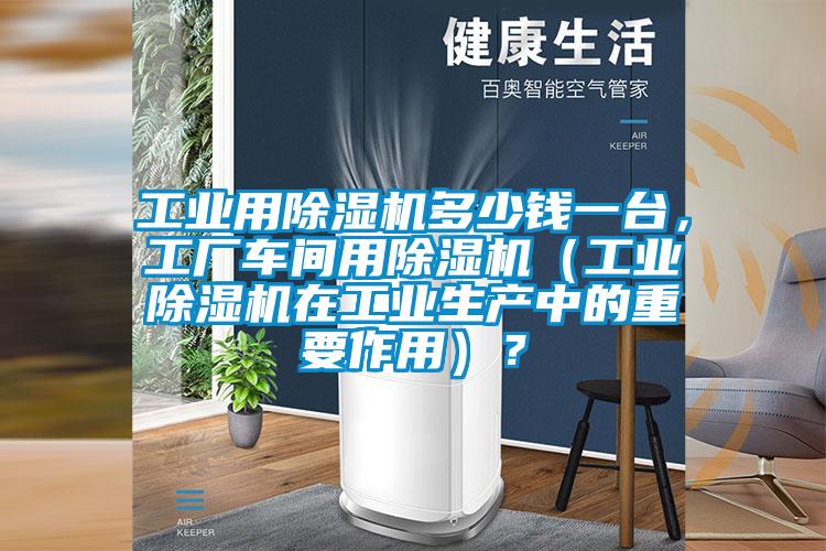 工業(yè)用除濕機(jī)多少錢一臺(tái)，工廠車間用除濕機(jī)（工業(yè)除濕機(jī)在工業(yè)生產(chǎn)中的重要作用）？