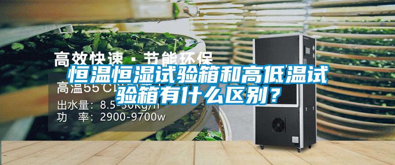 恒溫恒濕試驗(yàn)箱和高低溫試驗(yàn)箱有什么區(qū)別？