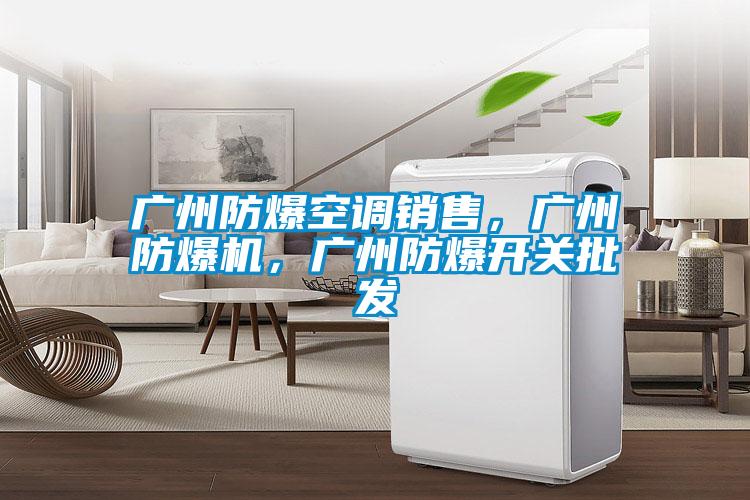 廣州防爆空調(diào)銷售，廣州防爆機，廣州防爆開關(guān)批發(fā)