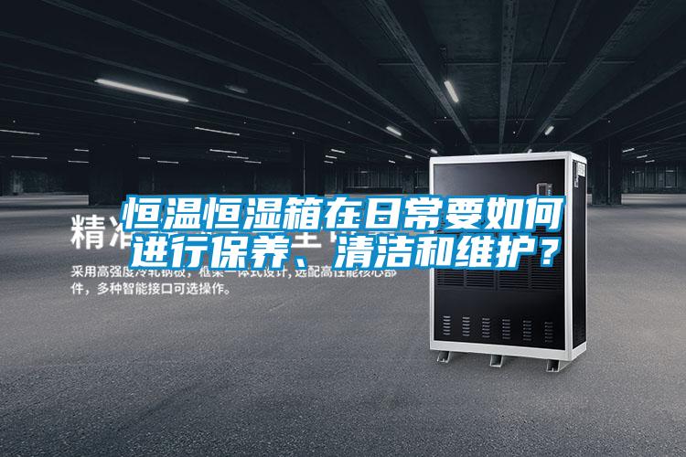 恒溫恒濕箱在日常要如何進(jìn)行保養(yǎng)、清潔和維護(hù)？