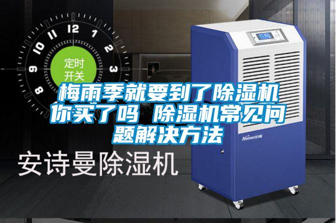 梅雨季就要到了除濕機(jī)你買了嗎 除濕機(jī)常見(jiàn)問(wèn)題解決方法