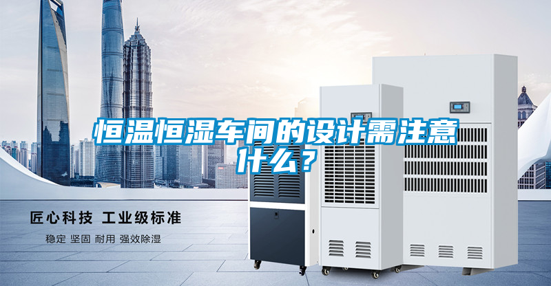 恒溫恒濕車間的設計需注意什么？