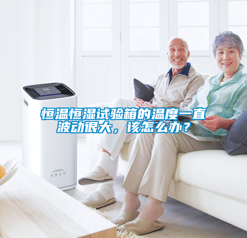 恒溫恒濕試驗箱的溫度一直波動很大，該怎么辦？