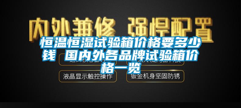 恒溫恒濕試驗(yàn)箱價(jià)格要多少錢 國(guó)內(nèi)外各品牌試驗(yàn)箱價(jià)格一覽