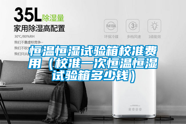 恒溫恒濕試驗箱校準(zhǔn)費用（校準(zhǔn)一次恒溫恒濕試驗箱多少錢）