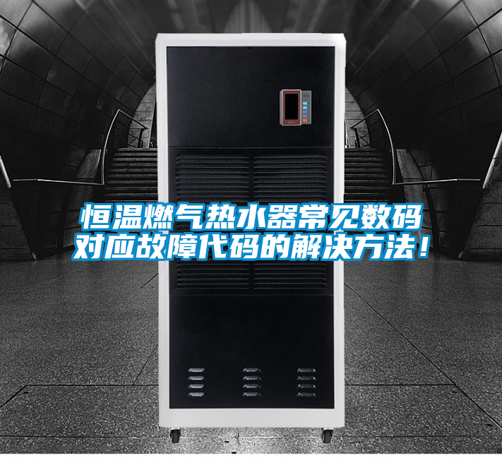 恒溫燃?xì)鉄崴鞒Ｒ?jiàn)數(shù)碼對(duì)應(yīng)故障代碼的解決方法！