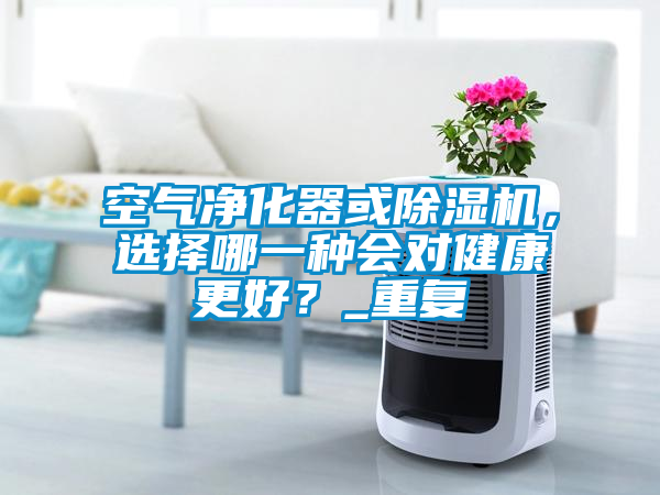 空氣凈化器或除濕機(jī)，選擇哪一種會對健康更好？_重復(fù)