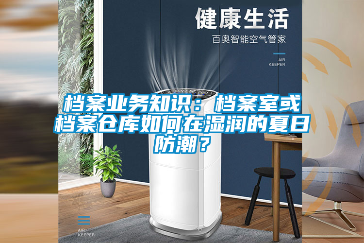 檔案業(yè)務(wù)知識：檔案室或檔案倉庫如何在濕潤的夏日防潮？