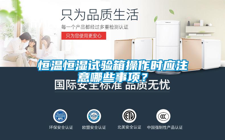 恒溫恒濕試驗(yàn)箱操作時(shí)應(yīng)注意哪些事項(xiàng)？