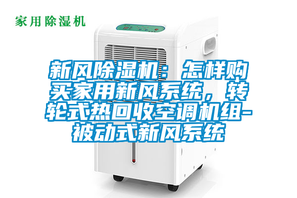 新風除濕機：怎樣購買家用新風系統(tǒng)，轉(zhuǎn)輪式熱回收空調(diào)機組-被動式新風系統(tǒng)