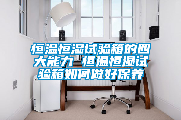 恒溫恒濕試驗箱的四大能力 恒溫恒濕試驗箱如何做好保養(yǎng)