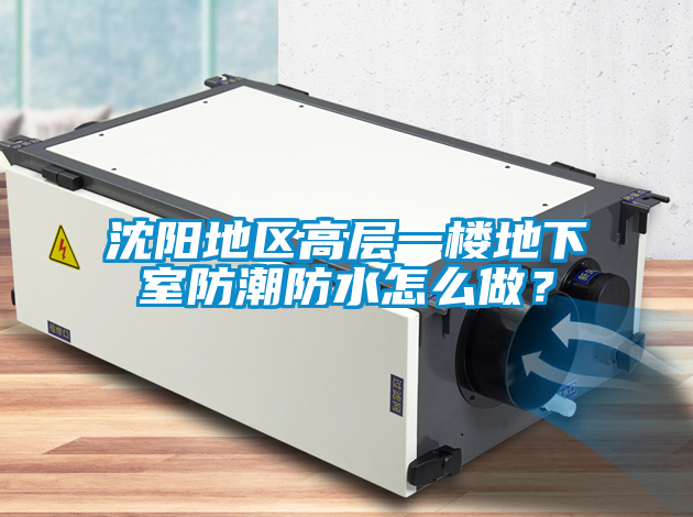 沈陽地區(qū)高層一樓地下室防潮防水怎么做？