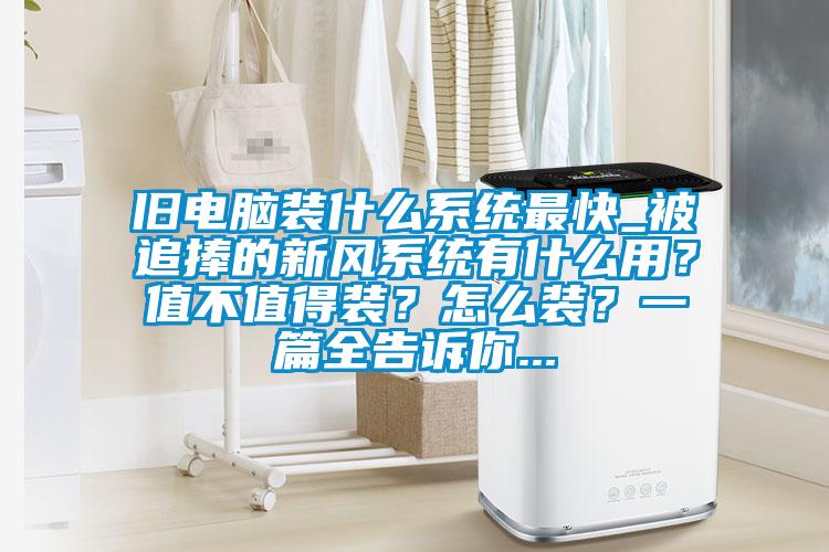 舊電腦裝什么系統(tǒng)最快_被追捧的新風(fēng)系統(tǒng)有什么用?值不值得裝?怎么裝?一篇全告訴你...