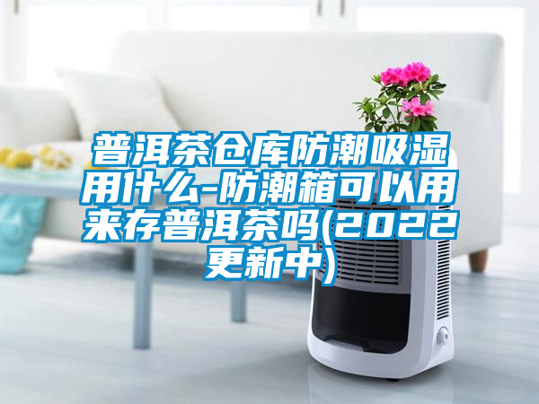 普洱茶倉(cāng)庫(kù)防潮吸濕用什么-防潮箱可以用來(lái)存普洱茶嗎(2022更新中)