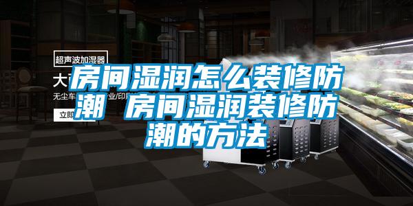房間濕潤(rùn)怎么裝修防潮 房間濕潤(rùn)裝修防潮的方法